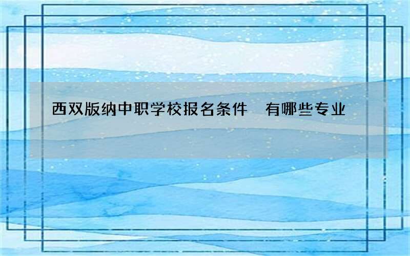 西双版纳中职学校报名条件 有哪些专业